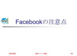 Facebookの注意点
2013/8/20 地域パソコン講座 161
 