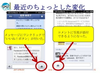 最近のちょっとした変化
2013/8/20 地域パソコン講座 172
メッセージにワンクリックで
「いいね！ボタン」が付いた。
コメントに写真が添付
できるようになった。
 