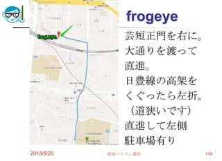 frogeye
芸短正門を右に。
大通りを渡って
直進。
日豊線の高架を
くぐったら左折。
（道狭いです）
直進して左側
駐車場有り
2013/8/20 地域パソコン講座 179
 