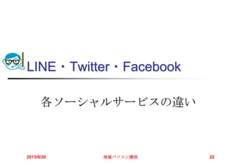 LINE・Twitter・Facebook
各ソーシャルサービスの違い
2013/8/20 地域パソコン講座 22
 