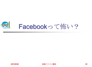 Facebookって怖い？
2013/8/20 地域パソコン講座 32
 