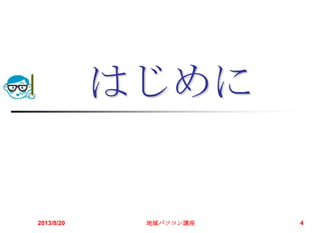 はじめに
2013/8/20 地域パソコン講座 4
 