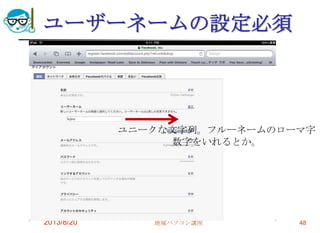 ユーザーネームの設定必須
2013/8/20 地域パソコン講座 48
ユニークな文字列。フルーネームのローマ字
数字をいれるとか。
 