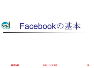 Facebookの基本
2013/8/20 地域パソコン講座 49
 