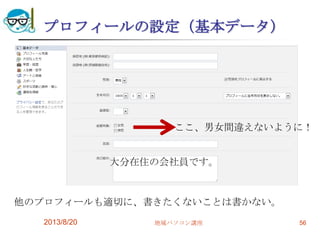 プロフィールの設定（基本データ）
2013/8/20 地域パソコン講座 56
ここ、男女間違えないように！
大分在住の会社員です。
他のプロフィールも適切に、書きたくないことは書かない。
 
