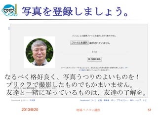 写真を登録しましょう。
2013/8/20 地域パソコン講座 57
なるべく格好良く、写真うつりのよいものを！
プリクラで撮影したものでもかまいません。
友達と一緒に写っているものは、友達の了解を。
 