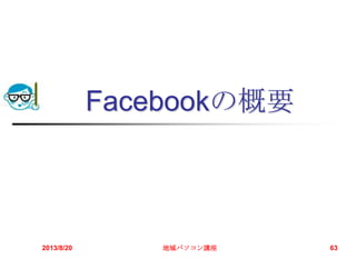 Facebookの概要
2013/8/20 地域パソコン講座 63
 