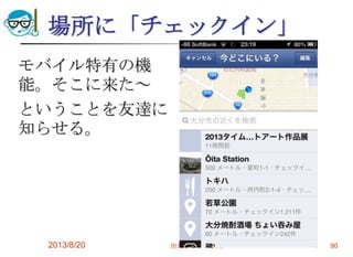 場所に「チェックイン」
モバイル特有の機
能。そこに来た～
ということを友達に
知らせる。
2013/8/20 地域パソコン講座 90
 