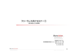 5A c r o v i s i o n
ア ク ロ ビ ジ ョ ンア ク ロ ビ ジ ョ ンア ク ロ ビ ジ ョ ンア ク ロ ビ ジ ョ ン w w w . a c r o v i s i o n . j p
フリーランス向けセミナー①
~国の制度＆その他情報~
合同会社アクロビジョン
東京都豊島区東池袋1-35-3　池袋センタービル11階
Phone.03-6661-0912
Fax.03-6661-0913
visionAcro
ア ク ロ ビ ジ ョ ンア ク ロ ビ ジ ョ ンア ク ロ ビ ジ ョ ンア ク ロ ビ ジ ョ ン
www.acrovision.jp
 