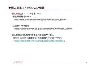 8A c r o v i s i o n
ア ク ロ ビ ジ ョ ンア ク ロ ビ ジ ョ ンア ク ロ ビ ジ ョ ンア ク ロ ビ ジ ョ ン w w w . a c r o v i s i o n . j p
◆個人事業主へのオススメ情報
・個人事業主にオススメ住宅ローン
　-新生銀行住宅ローン
　　（http://www.shinseibank.com/powerflex/cam/cam_hl.html）
　
　-住信SBIネット銀行
　　（https://contents.netbk.co.jp/pc/campaign/lp_homeloan_ca.html）
　
・個人事業主でも利用できる福利厚生的サービス
　-Benefit station (運営会社：株式会社ベネフィット・ワン )
　　（https://bs.benefit-one.co.jp/bs/pages/bs/top/top.faces ）
　　　
 