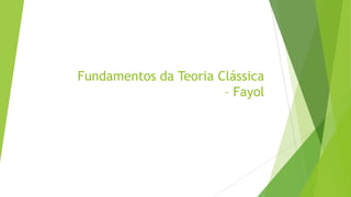 Fundamentos da Teoria Clássica
– Fayol

 