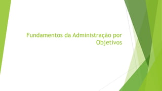 Fundamentos da Administração por
Objetivos

 
