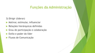 Funções da Administração
3) Dirigir (liderar)


Motivar, estimular, influenciar



Relações hierárquicas definidas



Grau de participação e colaboração



Estilo e poder do líder



Fluxos de Comunicação

 