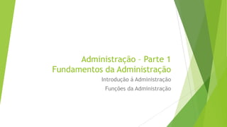 Administração – Parte 1
Fundamentos da Administração
Introdução á Administração
Funções da Administração

 