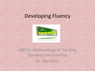 Developing Fluency
EDP521 Methodology of Teaching
Speaking and Listening
Dr. Alan Klein
 