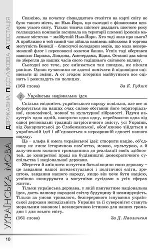 УКРАЇНСЬКАМОВА
10
ДЕРЖАВНАПІДСУМКОВААТЕСТАЦІЯ
Скаæімо, на початку сімнадцятоãо століття на карті світу не
було такоãо міста, як Íью-Éорк, ùо сьоãодні є ôінансовим цен-
тром усьоãо світу. Тільки тисяча øістсот двадцять øостоãо року
ãолландська компанія заснувала на території племені ірокезів ма-
леньке містечко – майбутній Íью-Éорк. Õто тоді знав про ньоãо?
À приблизно в той самий час зійøла нанівець військова й торãова
моãутність Венеції – блискучої володарки морів, ùо мала непере-
моæний ôлот і переповнені золотом банки. Óспіх тоді обертався
навколо Ïариæа, Лондона, Àмстердама, Відня. Останні два міста
не збереãли до наøих часів своãо тодіøньоãо світовоãо впливу.
Сьоãодні все тече, усе змінюється так øвидко, як ніколи
раніøе. Однак сучасники не здатні помічати й відповідно оці-
нювати ці зміни. À от зãодом історики майбутньоãо все оці-
нять і розкладуть по полицях.
(163 слова) За К. Гудзик
Українська національна ідея
Спільна свідомість українськоãо народу повільно, але все æ
ôормується на наøих очах силою обставин йоãо територіаль-
ної, економічної, мовної та культурної зібраності. Éдучи на-
зустріч одна одній, øануючи одна одну, переймаючи одна від
одної реãіональні традиції патріотичноãо змісту, усі Óкраїни,
від Çакарпатської до Слобоæанської, обов’язково зійдуться в
українській ідеї і об’єднаються в нерозривній єдності наøоãо
народу.
Це – альôа й омеãа української ідеї: створити націю, об’єд-
нану не лиøе історичною пам’яттю, мовою, культурою, а й
залученням коæноãо ãромадянина до реалізації своїх здібнос-
тей, до конкретної праці на будівництві демократичноãо су-
спільства і національної дерæави.
Çбереãти й зміцнити почуттям батьківùини свою дерæаву –
це завдання наøої інтелектуальної і політичної еліти, зре-
øтою, завдання наøоãо народу, якùо він хоче бути нацією,
успіøно конкурувати з моãутніми сусідами в усіх сôерах
æиття.
Тільки українська дерæава, у якій пануватиме національна
ідея, дасть наøому народові світлу будуùину й невмируùість.
Тільки за умови тривалоãо, безперервноãо існування україн-
ської дерæави неподільність Óкраїни та її суверенітет стануть
моральним законом і незаперечною істиною для наøих ãрома-
дян і для всьоãо світу.
(161 слово) За Ä. Павличком
7
 