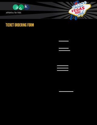 Ticket Ordering Form
             Name:								
             Company:							
             Billing Address:										


             City:					Postal Code:			
             Delivery Address: (If different from above)


             City:					Postal Code:			
             Daytime Phone #:	 		 Evening Phone: 			



             Ticket Order

             Please indicate the number of tickets or the number of tables you wish to purchase:

             	   Individual Tickets		                       x $175	     = $	
             	 Table of 10 Guests		                         x $1500	    = $		
             			                                               Total	   = $		



             Payment Method
             		
             	 q I have enclosed my cheque made out to “Athletics for Kids”
             	
             	 Please charge my total to my credit card (please select one below)
             	 q VISA			                q Mastercard			                    q American Express
             	 Card Number: 				                          Expiry Date (mm/yy) 			
             	
             	Signature:	       									
             		


             Please mail form to 220 - 901 3rd St. W, North Vancouver, BC, V7P 3P9
             or fax to 1-866-697-1389. Tickets will be mailed unless otherwise requested.
             Tickets are non-refundable or exchangeable.




             Thank you for supporting Athletics for Kids!

             www.a4k.ca
 