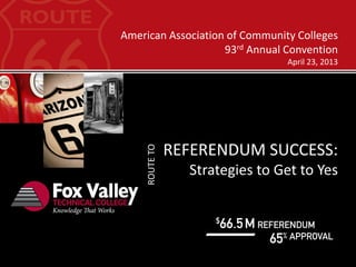American Association of Community Colleges
                    93rd Annual Convention
                                 April 23, 2013




     ROUTE TO   REFERENDUM SUCCESS:
                  Strategies to Get to Yes
 