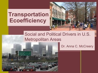 Transportation
Ecoefficiency

     Social and Political Drivers in U.S.
     Metropolitan Areas
                        Dr. Anna C. McCreery
 