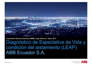 Diagnóstico de Espectativa de Vida y
Coordinador General de Servicios DMMG, Jorge Villacís G. / Quito, 2013
Diagnóstico de Espectativa de Vida y
condición del aislamiento (LEAP)
ABB Ecuador S.A.
© ABB Group
July 17, 2013 | Slide 1
 