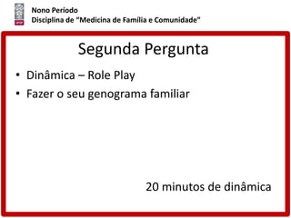 Nono Período
Disciplina de “Medicina de Família e Comunidade”
Segunda Pergunta
• Dinâmica – Role Play
• Fazer o seu genograma familiar
20 minutos de dinâmica
 