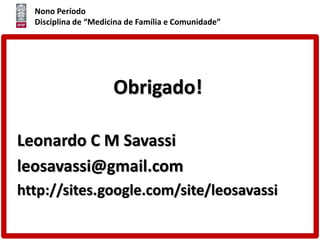 Nono Período
Disciplina de “Medicina de Família e Comunidade”
Obrigado!
Leonardo C M Savassi
leosavassi@gmail.com
http://sites.google.com/site/leosavassi
 
