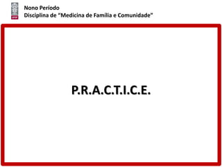 Nono Período
Disciplina de “Medicina de Família e Comunidade”
P.R.A.C.T.I.C.E.
 