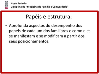 Nono Período
Disciplina de “Medicina de Família e Comunidade”
Papéis e estrutura:
• Aprofunda aspectos do desempenho dos
papéis de cada um dos familiares e como eles
se manifestam e se modificam a partir dos
seus posicionamentos.
 