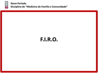 Nono Período
Disciplina de “Medicina de Família e Comunidade”
F.I.R.O.
 