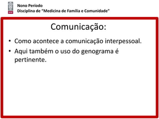Nono Período
Disciplina de “Medicina de Família e Comunidade”
Comunicação:
• Como acontece a comunicação interpessoal.
• Aqui também o uso do genograma é
pertinente.
 