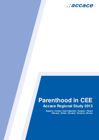 Parenthood in CEE
Accace Regional Study 2013
Bulgaria | Croatia | Czech Republic | Hungary | Poland
Romania | Serbia | Slovakia | Slovenia | Ukraine
 