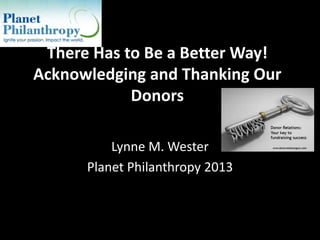 There Has to Be a Better Way!
Acknowledging and Thanking Our
Donors
Lynne M. Wester
Planet Philanthropy 2013
 