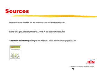 Sources
- See 2013 Healthcare Benchmarks: Accountable Care
Organizations, available at store.hin.com
- Responses and data were derived from HIN’s third annual
industry survey on ACOs conducted in August 2013
© Copyright 2013 Healthcare Intelligence Network
9
 