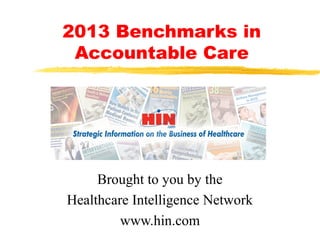 2013 Benchmarks in
Accountable Care
Brought to you by the
Healthcare Intelligence Network
www.hin.com
 