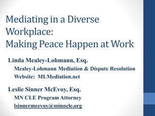 Mediating in a Diverse
Workplace:
Making Peace Happen at Work
Linda Mealey-Lohmann, Esq.
Mealey-Lohmann Mediation & Dispute Resolution
Website: MLMediation.net

Leslie Sinner McEvoy, Esq.
MN CLE Program Attorney
lsinnermcevoy@minncle.org

 
