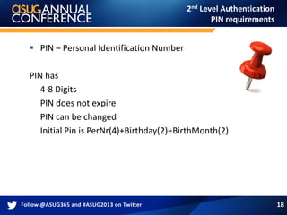 2nd Level Authentication
PIN requirements
 PIN – Personal Identification Number
PIN has
4-8 Digits
PIN does not expire
PIN can be changed
Initial Pin is PerNr(4)+Birthday(2)+BirthMonth(2)
18
 