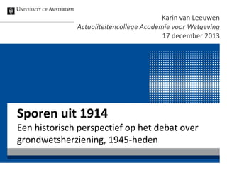 Karin van Leeuwen
Actualiteitencollege Academie voor Wetgeving
17 december 2013

Sporen uit 1914

Een historisch perspectief op het debat over
grondwetsherziening, 1945-heden

 