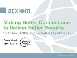 © 2013 Acxiom Corporation. All Rights
Reserved.
© 2013 Acxiom Corporation. All Rights Reserved.
The Evolution of CRM in the Era of Big Data & Digital Technology
Making Better Connections
to Deliver Better Results:
Presentation to
April 18, 2013
 