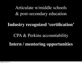 Articulate w/middle schools
& post-secondary education
Industry recognized ‘certiﬁcation’
CPA & Perkins accountability
Intern / mentoring opportunities
Monday, June 10, 13
 