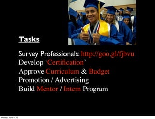 Tasks
Survey Professionals: http://goo.gl/fjbvu
Develop ‘Certiﬁcation’
Approve Curriculum & Budget
Promotion / Advertising
Build Mentor / Intern Program
Monday, June 10, 13
 