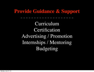 Provide Guidance & Support
- - - - - - - - - - - - - - - - - - - -
Curriculum
Certiﬁcation
Advertising / Promotion
Internships / Mentoring
Budgeting
Monday, June 10, 13
 
