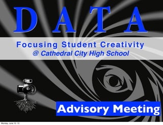 D A T AFocusing Student Creativity
@ Cathedral City High School
Advisory Meeting
Monday, June 10, 13
 