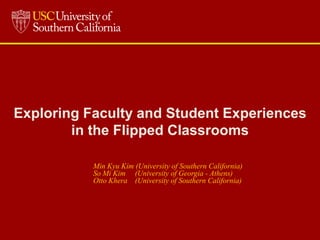 Exploring Faculty and Student Experiences
in the Flipped Classrooms
Min Kyu Kim (University of Southern California)
So Mi Kim (University of Georgia - Athens)
Otto Khera (University of Southern California)

 
