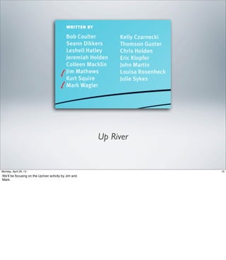 Up River
10Friday, May 3, 13
We’ll be focusing on the “Up River” activity by Jim and Mark.
 