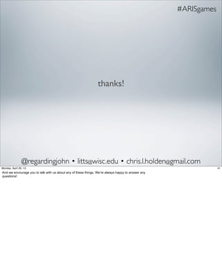 thanks!
@regardingjohn • litts@wisc.edu • chris.l.holden@gmail.com
#ARISgames
41Friday, May 3, 13
And we encourage you to talk with us about any of these things. We’re always happy to
answer any questions!
 