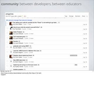 community between developers, between educators
7Friday, May 3, 13
And it has an active decentralized community that chips in for tech support.
 