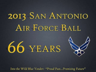 2013 SAN ANTONIO
AIR FORCE BALL
Into the Wild Blue Yonder: “Proud Past…Promising Future”
66 YEARS
 