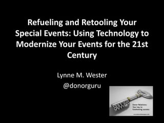 Refueling and Retooling Your
Special Events: Using Technology to
Modernize Your Events for the 21st
Century
Lynne M. Wester
@donorguru
 