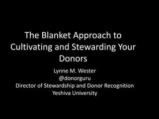 The Blanket Approach to
Cultivating and Stewarding Your
Donors
Lynne M. Wester
@donorguru
Director of Stewardship and Donor Recognition
Yeshiva University
 