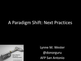 A Paradigm Shift: Next Practices
Lynne M. Wester
@donorguru
AFP San Antonio
 